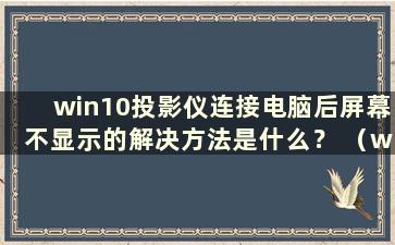 win10投影仪连接电脑后屏幕不显示的解决方法是什么？ （win10投影仪连接电脑后屏幕不显示的解决办法是什么）